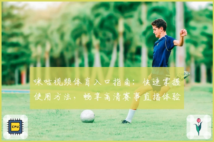 咪咕视频体育入口指南：快速掌握使用方法，畅享高清赛事直播体验