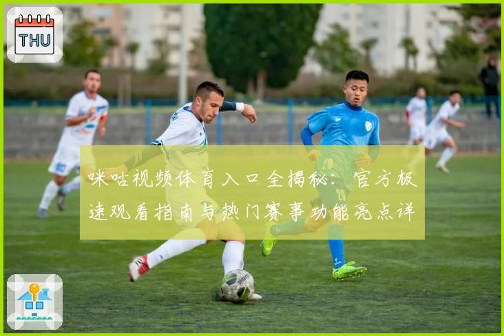 咪咕视频体育入口全揭秘：官方极速观看指南与热门赛事功能亮点详解