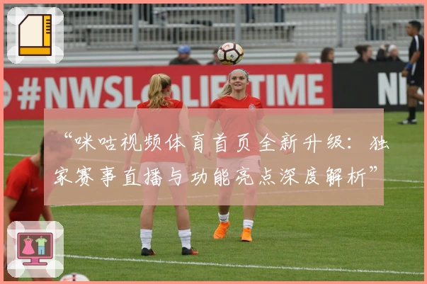 “咪咕视频体育首页全新升级：独家赛事直播与功能亮点深度解析”