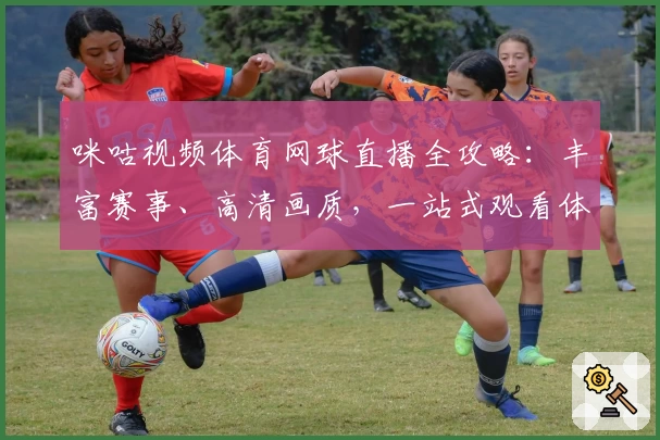 咪咕视频体育网球直播全攻略：丰富赛事、高清画质，一站式观看体验新升级