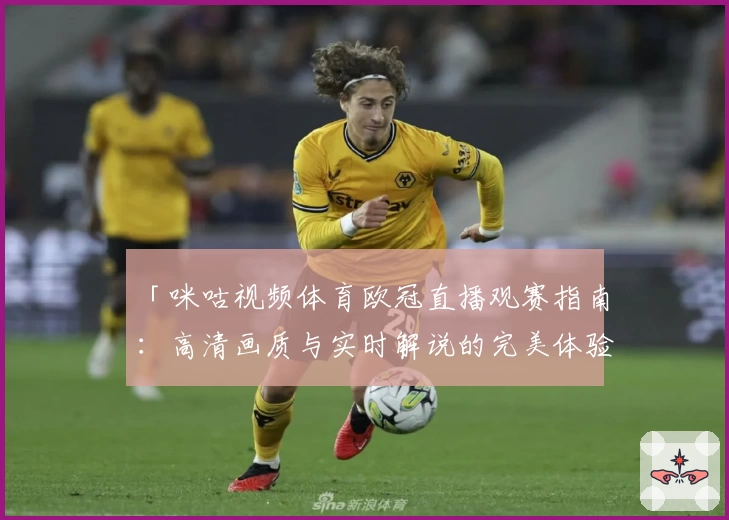 「咪咕视频体育欧冠直播观赛指南：高清画质与实时解说的完美体验」