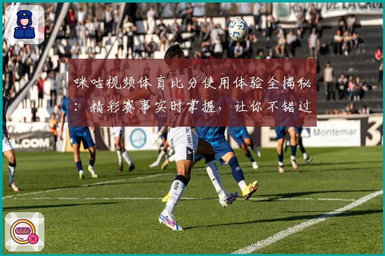 咪咕视频体育比分使用体验全揭秘：精彩赛事实时掌握，让你不错过每一个高光时刻