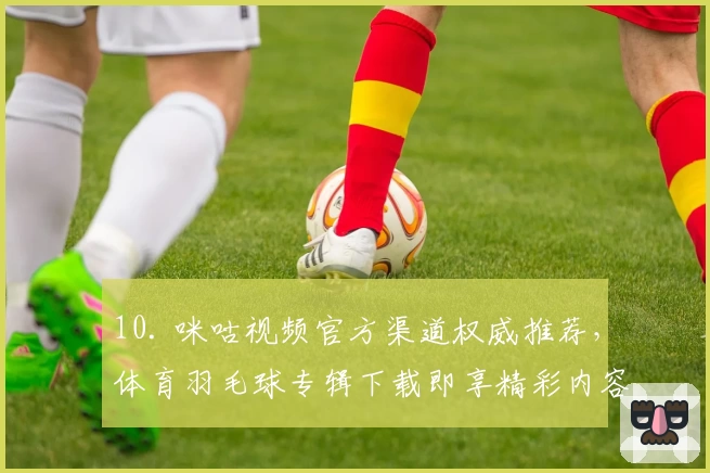 10. 咪咕视频官方渠道权威推荐，体育羽毛球专辑下载即享精彩内容