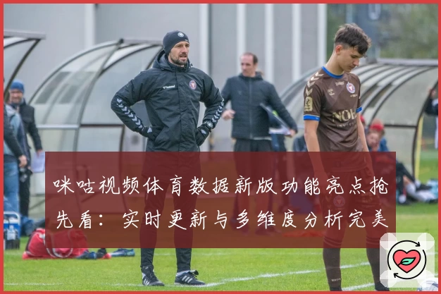 咪咕视频体育数据新版功能亮点抢先看：实时更新与多维度分析完美结合