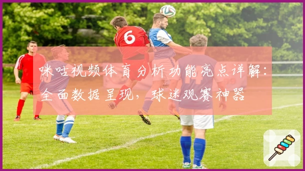 咪咕视频体育分析功能亮点详解：全面数据呈现，球迷观赛神器