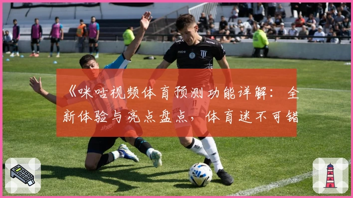 《咪咕视频体育预测功能详解：全新体验与亮点盘点，体育迷不可错过的观看神器》