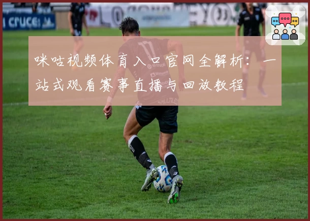 咪咕视频体育入口官网全解析:一站式观看赛事直播与回放教程
