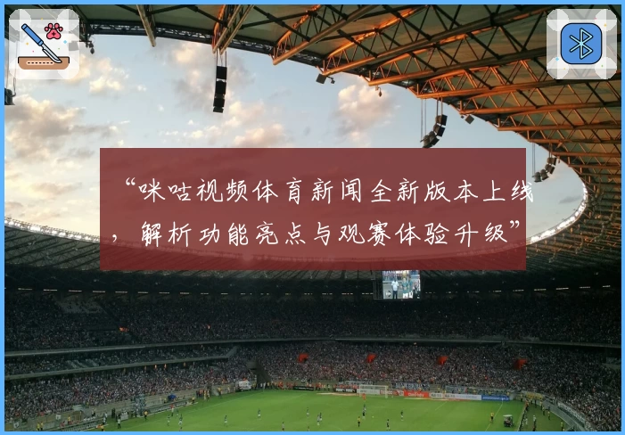 “咪咕视频体育新闻全新版本上线，解析功能亮点与观赛体验升级”