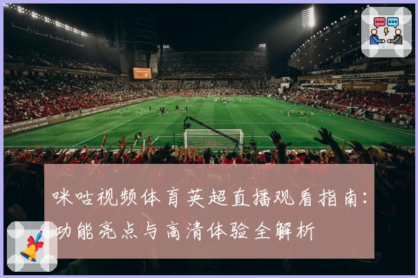 咪咕视频体育英超直播观看指南:功能亮点与高清体验全解析
