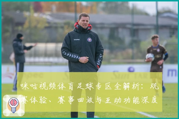 咪咕视频体育足球专区全解析：观赛体验、赛事回放与互动功能深度测评