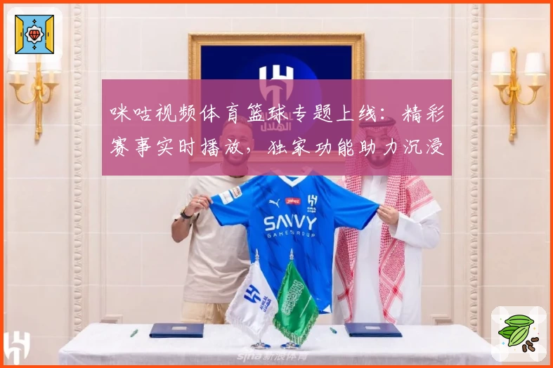 咪咕视频体育篮球专题上线:精彩赛事实时播放,独家功能助力沉浸式观赛体验