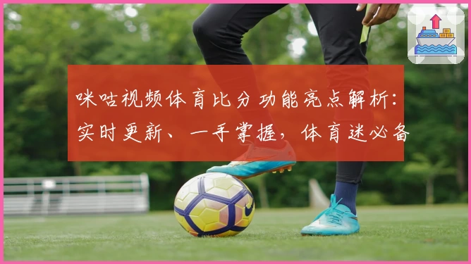 咪咕视频体育比分功能亮点解析：实时更新、一手掌握，体育迷必备工具