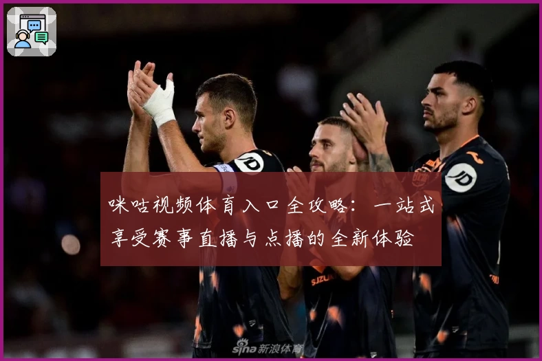 咪咕视频体育入口全攻略:一站式享受赛事直播与点播的全新体验