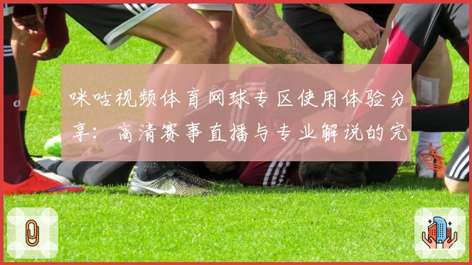 咪咕视频体育网球专区使用体验分享:高清赛事直播与专业解说的完美结合