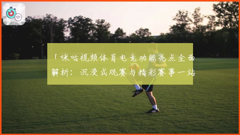 「咪咕视频体育电竞功能亮点全面解析：沉浸式观赛与精彩赛事一站尽享」
