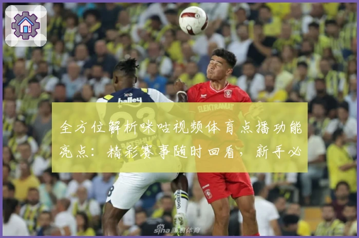 全方位解析咪咕视频体育点播功能亮点：精彩赛事随时回看，新手必读指南