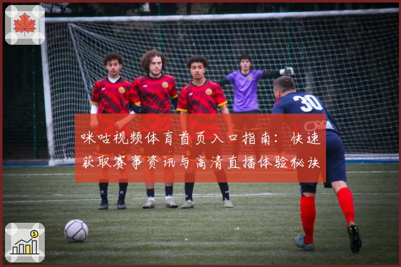 咪咕视频体育首页入口指南：快速获取赛事资讯与高清直播体验秘诀