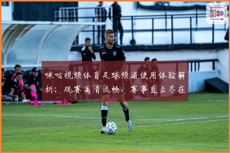 咪咕视频体育足球频道使用体验解析:观赛高清流畅,赛事直击尽在掌握