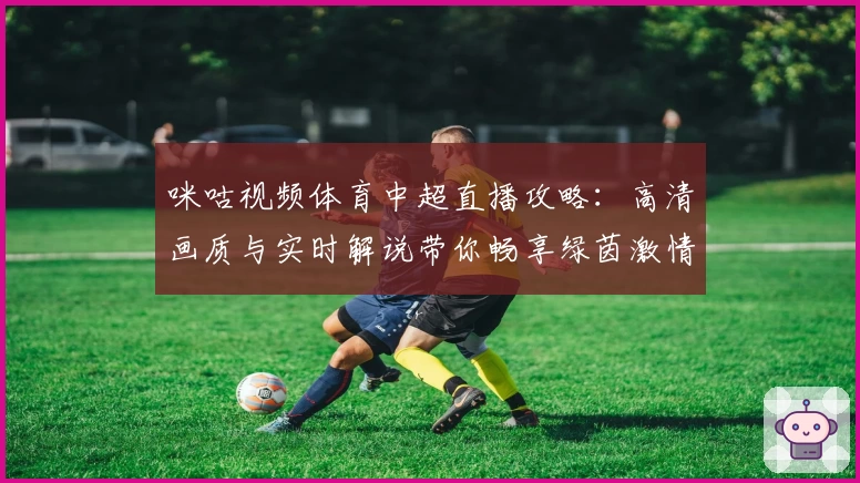 咪咕视频体育中超直播攻略:高清画质与实时解说带你畅享绿茵激情
