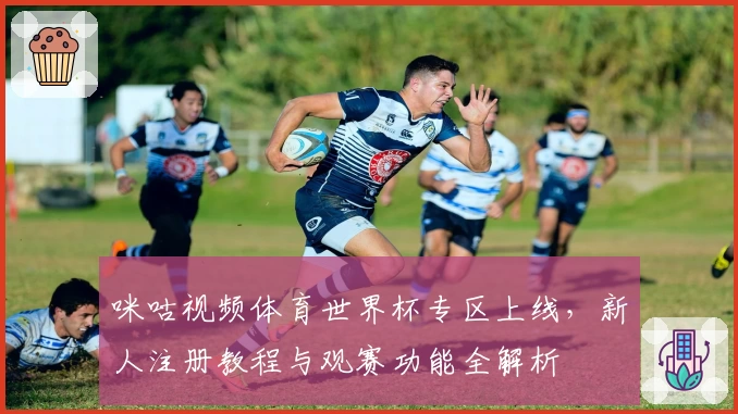 咪咕视频体育世界杯专区上线，新人注册教程与观赛功能全解析