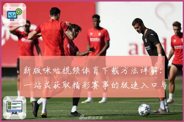 新版咪咕视频体育下载方法详解：一站式获取精彩赛事的极速入口与功能亮点解析