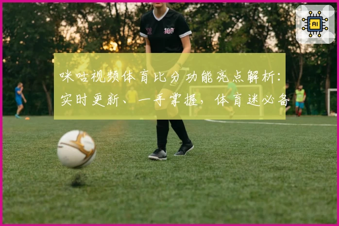 咪咕视频体育比分功能亮点解析：实时更新、一手掌握，体育迷必备工具