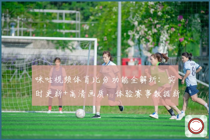 咪咕视频体育比分功能全解析：实时更新+高清画质，体验赛事数据新高度