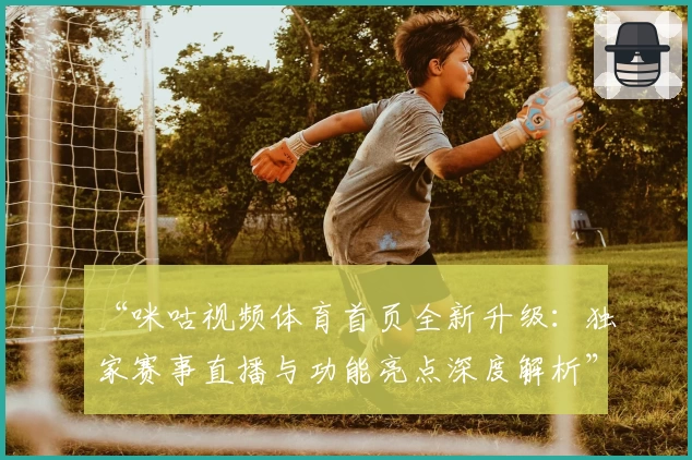 “咪咕视频体育首页全新升级：独家赛事直播与功能亮点深度解析”