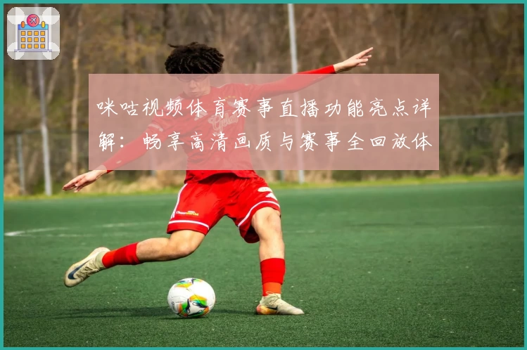 咪咕视频体育赛事直播功能亮点详解:畅享高清画质与赛事全回放体验